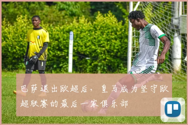 巴萨退出欧超后，皇马成为坚守欧超联赛的最后一家俱乐部