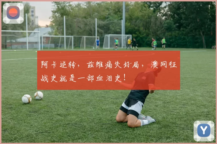 阿卡逆转，兹维痛失好局，澳网征战史就是一部血泪史！